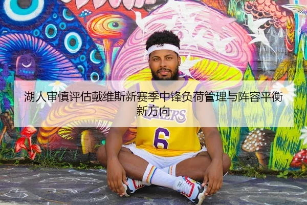 湖人审慎评估戴维斯新赛季中锋负荷管理与阵容平衡新方向