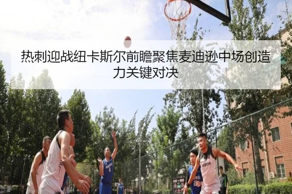 热刺迎战纽卡斯尔前瞻聚焦麦迪逊中场创造力关键对决