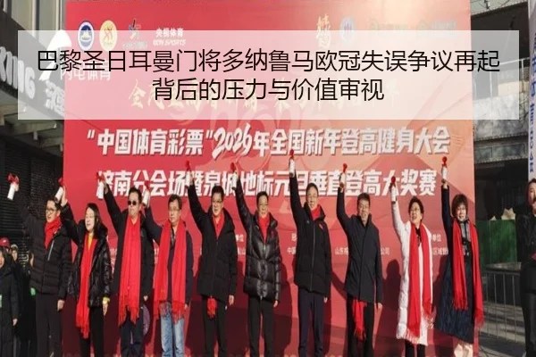 巴黎圣日耳曼门将多纳鲁马欧冠失误争议再起背后的压力与价值审视