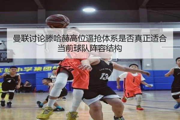 曼联讨论滕哈赫高位逼抢体系是否真正适合当前球队阵容结构