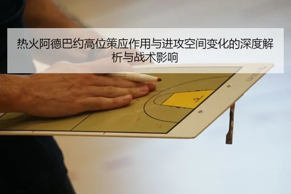 热火阿德巴约高位策应作用与进攻空间变化的深度解析与战术影响