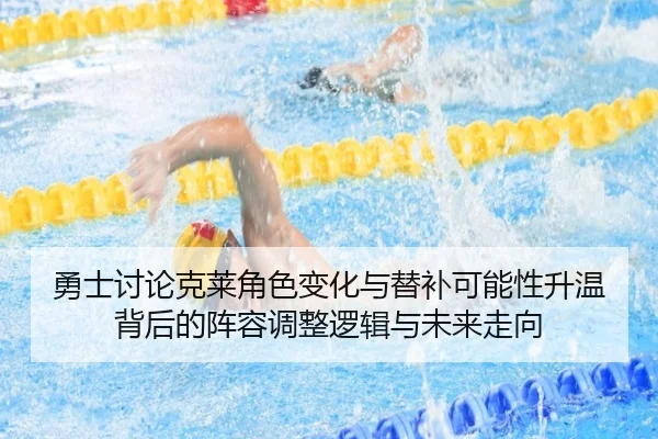 勇士讨论克莱角色变化与替补可能性升温背后的阵容调整逻辑与未来走向