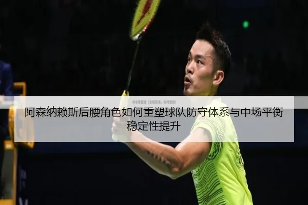 阿森纳赖斯后腰角色如何重塑球队防守体系与中场平衡稳定性提升